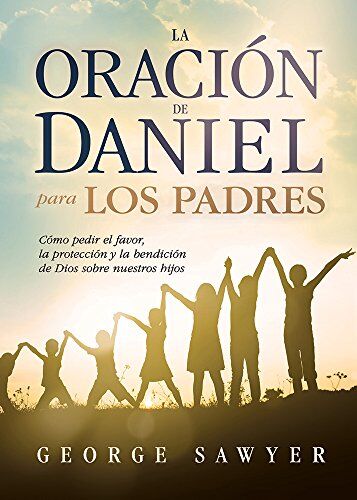 La Oración de Daniel para los padres: Cómo pedir el favor, la protección y la bendición de Dios sobre nuestros hijos