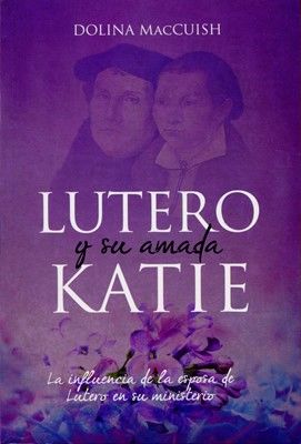 Lutero Y Su Amada Katie: La influencia de la esposa de Lutero en su ministerio